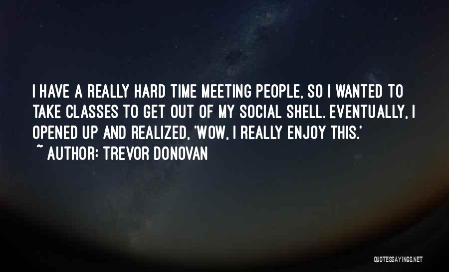 Trevor Donovan Quotes: I Have A Really Hard Time Meeting People, So I Wanted To Take Classes To Get Out Of My Social