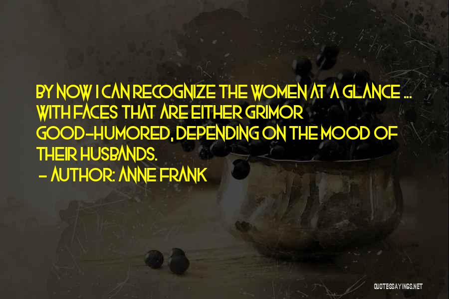 Anne Frank Quotes: By Now I Can Recognize The Women At A Glance ... With Faces That Are Either Grimor Good-humored, Depending On