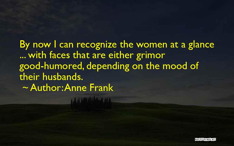 Anne Frank Quotes: By Now I Can Recognize The Women At A Glance ... With Faces That Are Either Grimor Good-humored, Depending On