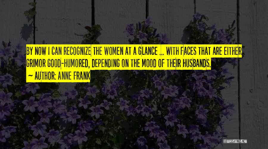Anne Frank Quotes: By Now I Can Recognize The Women At A Glance ... With Faces That Are Either Grimor Good-humored, Depending On