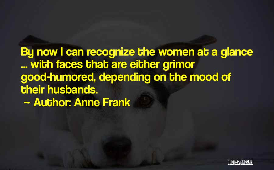 Anne Frank Quotes: By Now I Can Recognize The Women At A Glance ... With Faces That Are Either Grimor Good-humored, Depending On