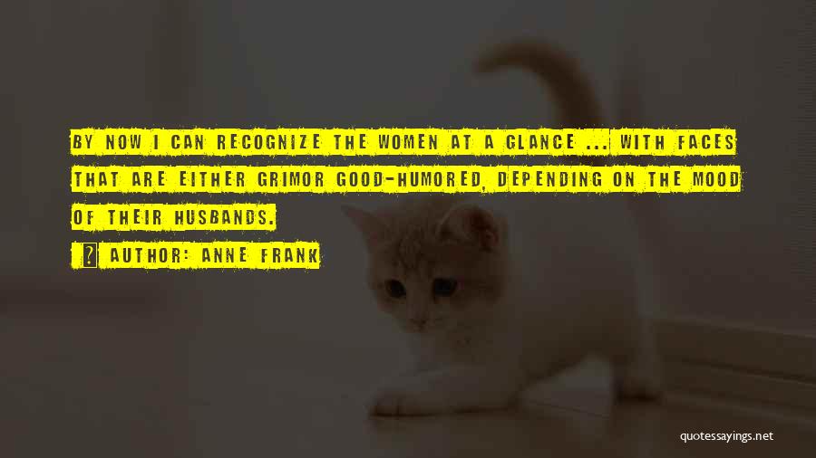 Anne Frank Quotes: By Now I Can Recognize The Women At A Glance ... With Faces That Are Either Grimor Good-humored, Depending On