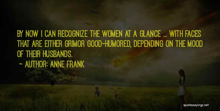 Anne Frank Quotes: By Now I Can Recognize The Women At A Glance ... With Faces That Are Either Grimor Good-humored, Depending On