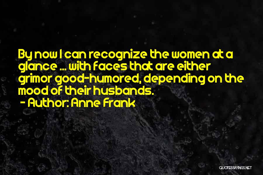 Anne Frank Quotes: By Now I Can Recognize The Women At A Glance ... With Faces That Are Either Grimor Good-humored, Depending On