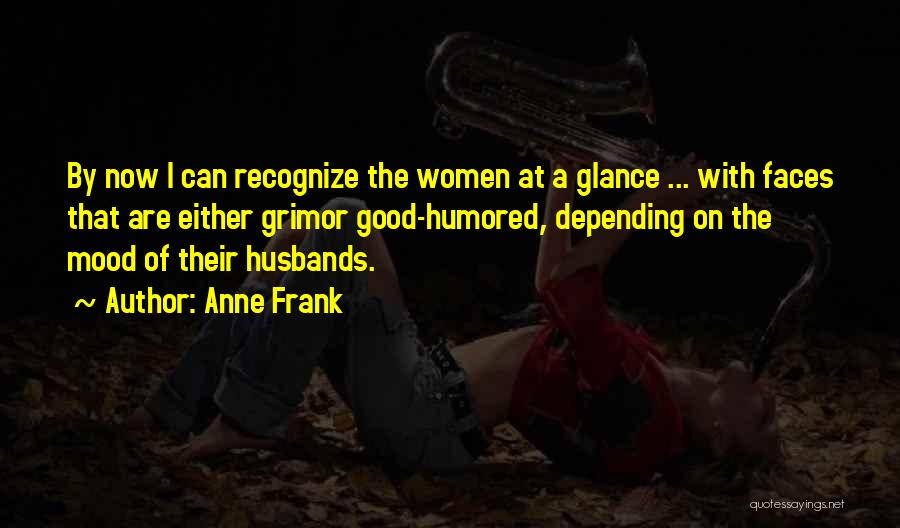 Anne Frank Quotes: By Now I Can Recognize The Women At A Glance ... With Faces That Are Either Grimor Good-humored, Depending On