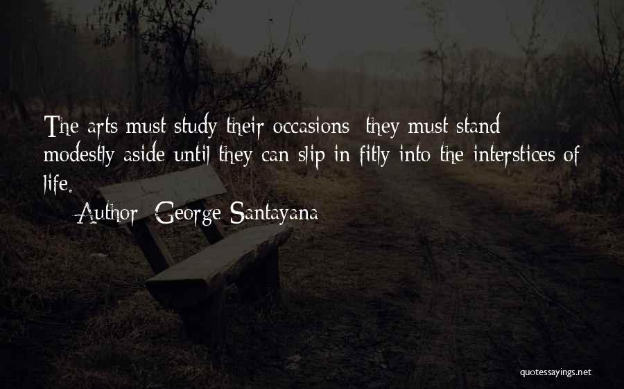 George Santayana Quotes: The Arts Must Study Their Occasions; They Must Stand Modestly Aside Until They Can Slip In Fitly Into The Interstices