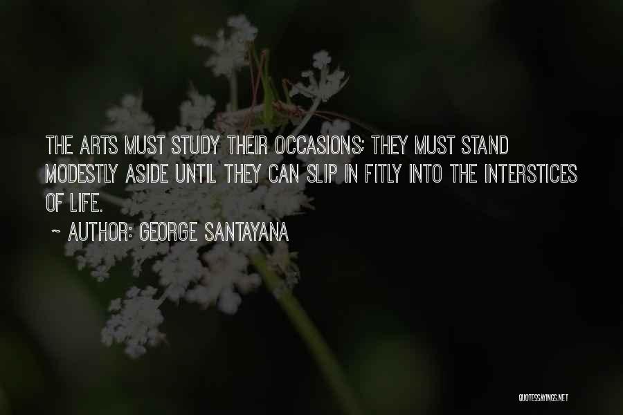 George Santayana Quotes: The Arts Must Study Their Occasions; They Must Stand Modestly Aside Until They Can Slip In Fitly Into The Interstices