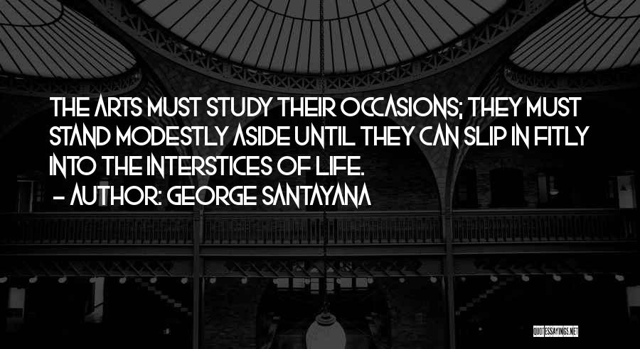 George Santayana Quotes: The Arts Must Study Their Occasions; They Must Stand Modestly Aside Until They Can Slip In Fitly Into The Interstices
