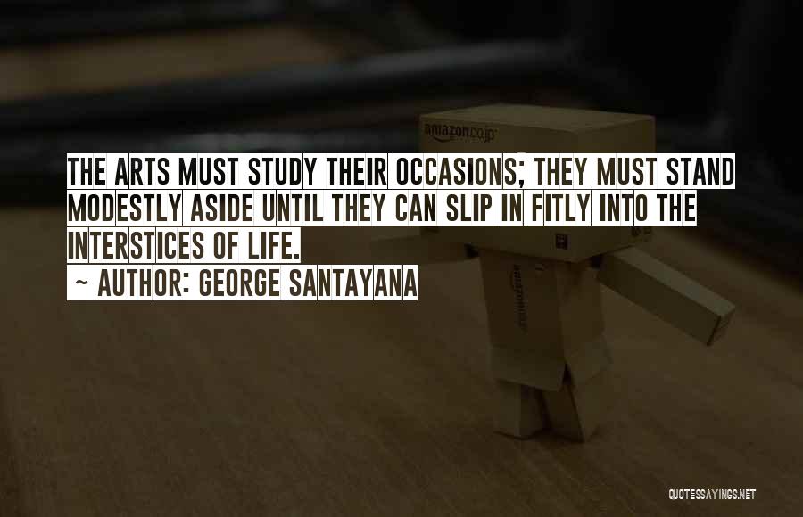George Santayana Quotes: The Arts Must Study Their Occasions; They Must Stand Modestly Aside Until They Can Slip In Fitly Into The Interstices