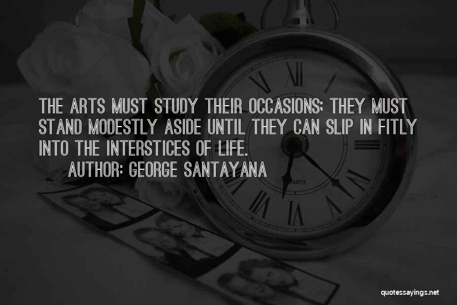 George Santayana Quotes: The Arts Must Study Their Occasions; They Must Stand Modestly Aside Until They Can Slip In Fitly Into The Interstices