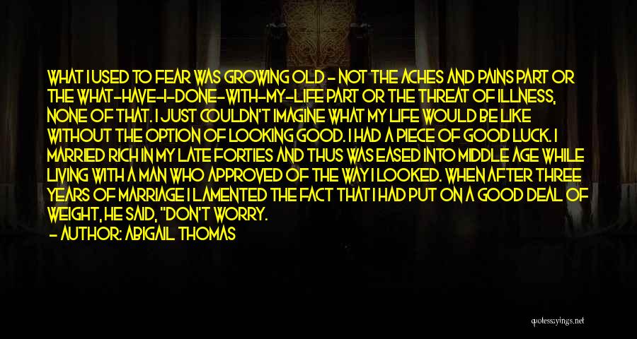 Abigail Thomas Quotes: What I Used To Fear Was Growing Old - Not The Aches And Pains Part Or The What-have-i-done-with-my-life Part Or