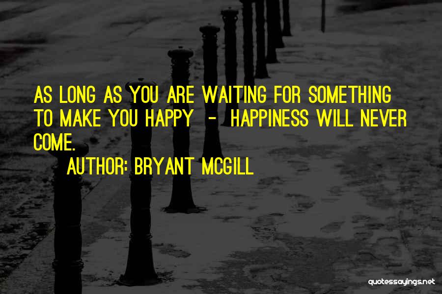 Bryant McGill Quotes: As Long As You Are Waiting For Something To Make You Happy - Happiness Will Never Come.