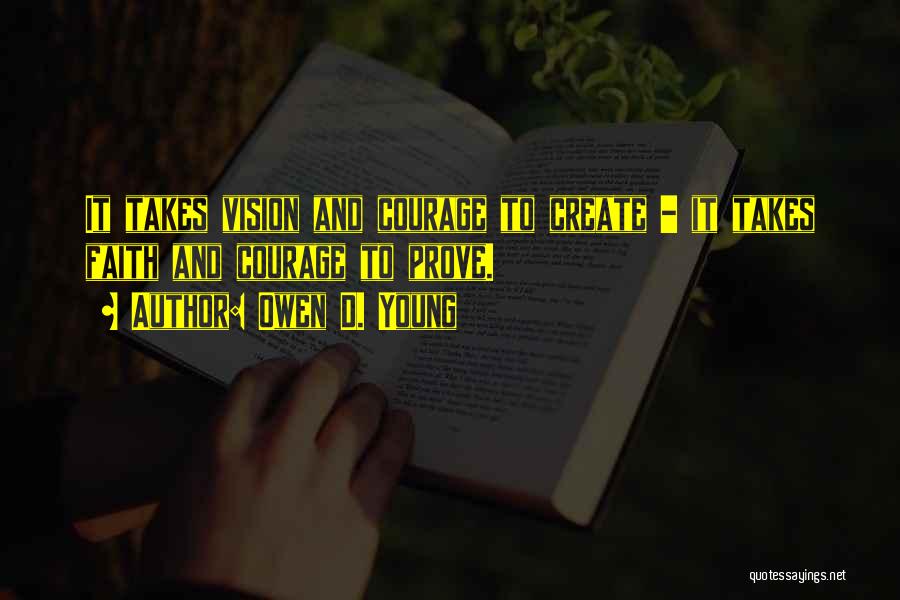 Owen D. Young Quotes: It Takes Vision And Courage To Create - It Takes Faith And Courage To Prove.