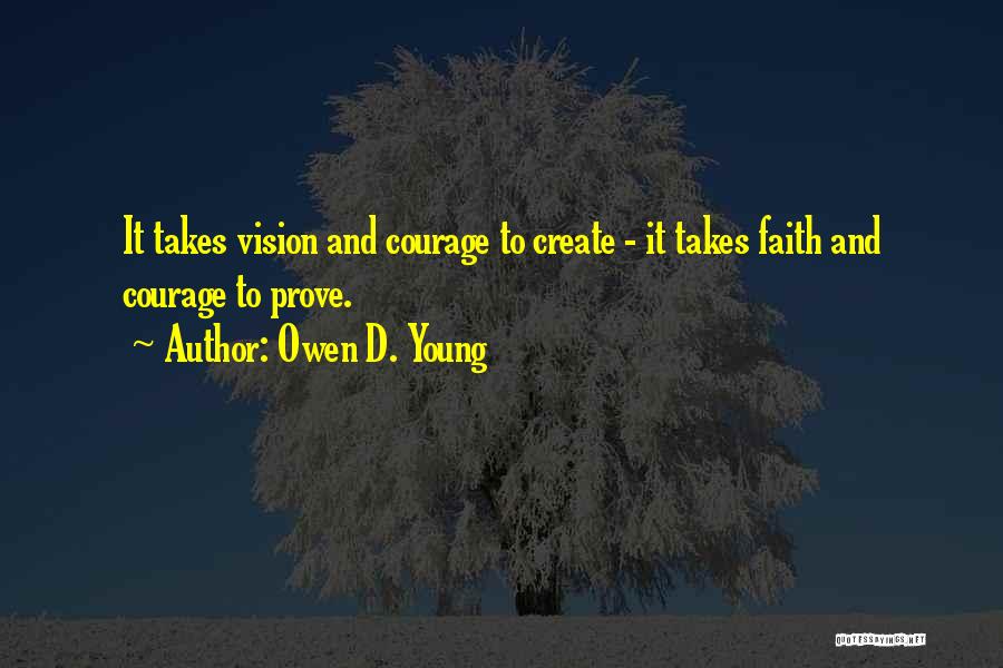 Owen D. Young Quotes: It Takes Vision And Courage To Create - It Takes Faith And Courage To Prove.