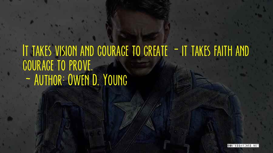 Owen D. Young Quotes: It Takes Vision And Courage To Create - It Takes Faith And Courage To Prove.