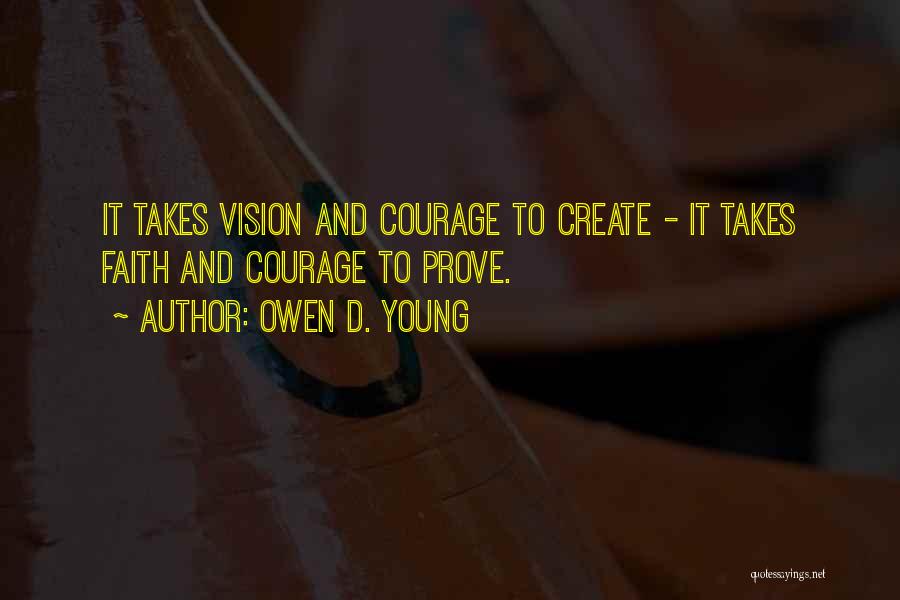 Owen D. Young Quotes: It Takes Vision And Courage To Create - It Takes Faith And Courage To Prove.