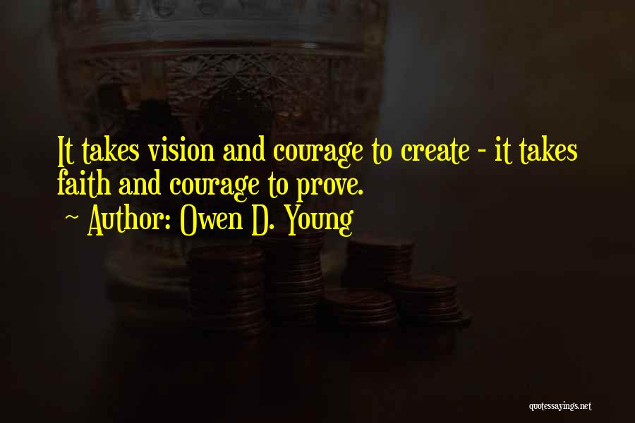 Owen D. Young Quotes: It Takes Vision And Courage To Create - It Takes Faith And Courage To Prove.