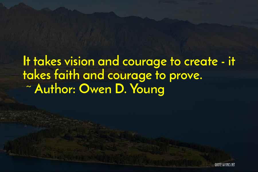 Owen D. Young Quotes: It Takes Vision And Courage To Create - It Takes Faith And Courage To Prove.