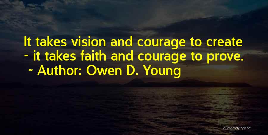 Owen D. Young Quotes: It Takes Vision And Courage To Create - It Takes Faith And Courage To Prove.