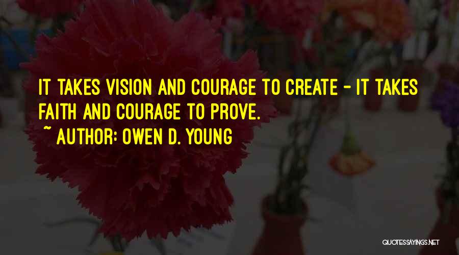 Owen D. Young Quotes: It Takes Vision And Courage To Create - It Takes Faith And Courage To Prove.