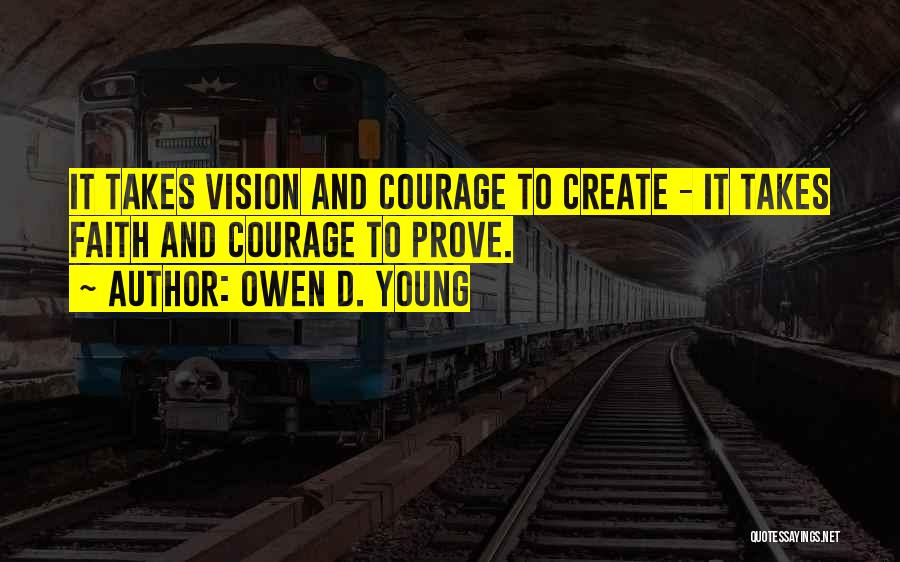 Owen D. Young Quotes: It Takes Vision And Courage To Create - It Takes Faith And Courage To Prove.