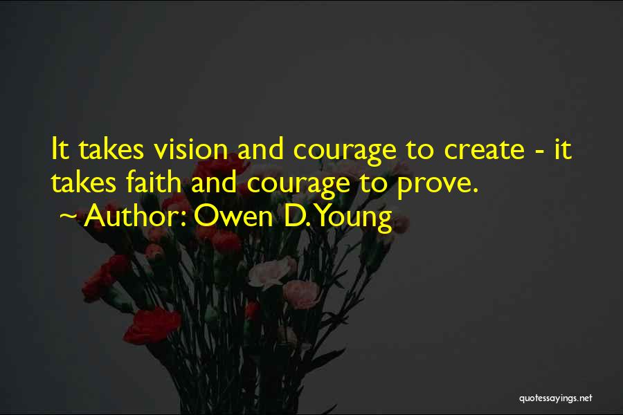 Owen D. Young Quotes: It Takes Vision And Courage To Create - It Takes Faith And Courage To Prove.