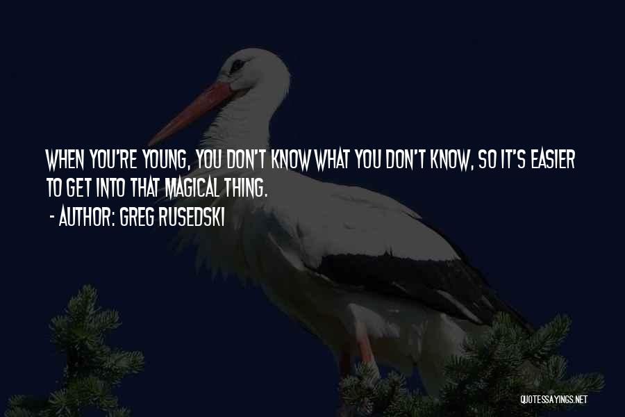 Greg Rusedski Quotes: When You're Young, You Don't Know What You Don't Know, So It's Easier To Get Into That Magical Thing.