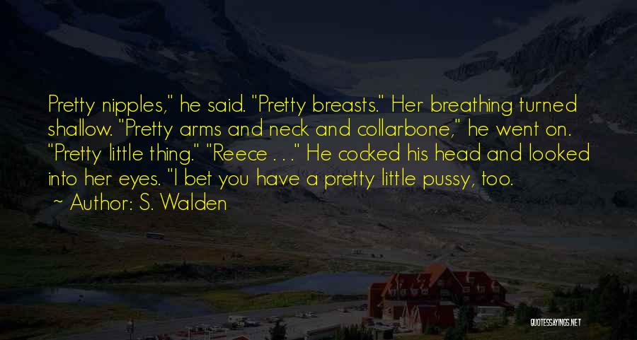 S. Walden Quotes: Pretty Nipples, He Said. Pretty Breasts. Her Breathing Turned Shallow. Pretty Arms And Neck And Collarbone, He Went On. Pretty