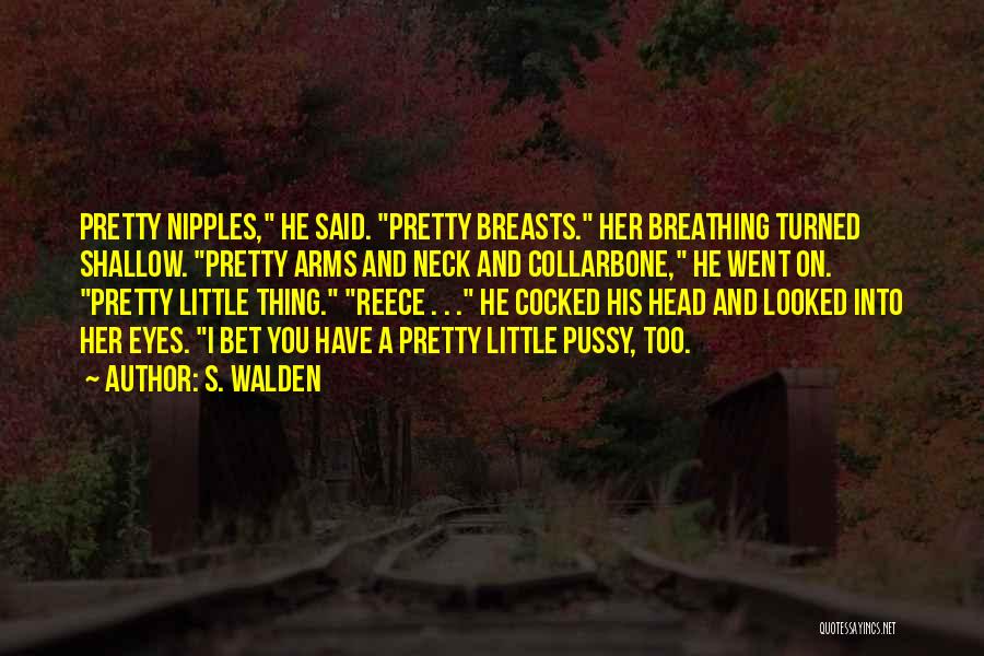 S. Walden Quotes: Pretty Nipples, He Said. Pretty Breasts. Her Breathing Turned Shallow. Pretty Arms And Neck And Collarbone, He Went On. Pretty