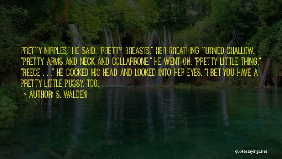 S. Walden Quotes: Pretty Nipples, He Said. Pretty Breasts. Her Breathing Turned Shallow. Pretty Arms And Neck And Collarbone, He Went On. Pretty