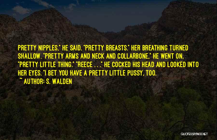 S. Walden Quotes: Pretty Nipples, He Said. Pretty Breasts. Her Breathing Turned Shallow. Pretty Arms And Neck And Collarbone, He Went On. Pretty
