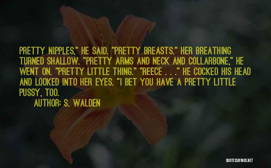 S. Walden Quotes: Pretty Nipples, He Said. Pretty Breasts. Her Breathing Turned Shallow. Pretty Arms And Neck And Collarbone, He Went On. Pretty