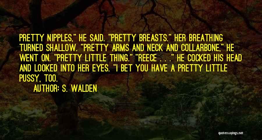 S. Walden Quotes: Pretty Nipples, He Said. Pretty Breasts. Her Breathing Turned Shallow. Pretty Arms And Neck And Collarbone, He Went On. Pretty