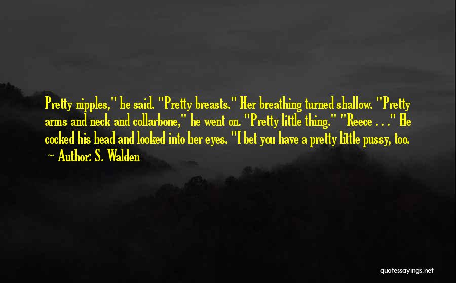 S. Walden Quotes: Pretty Nipples, He Said. Pretty Breasts. Her Breathing Turned Shallow. Pretty Arms And Neck And Collarbone, He Went On. Pretty