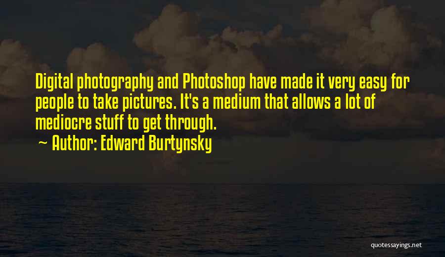 Edward Burtynsky Quotes: Digital Photography And Photoshop Have Made It Very Easy For People To Take Pictures. It's A Medium That Allows A