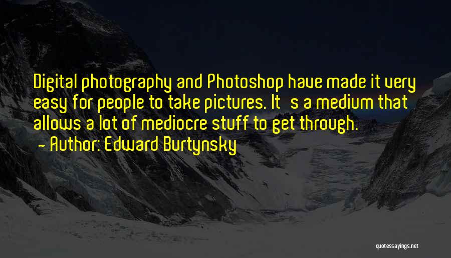 Edward Burtynsky Quotes: Digital Photography And Photoshop Have Made It Very Easy For People To Take Pictures. It's A Medium That Allows A