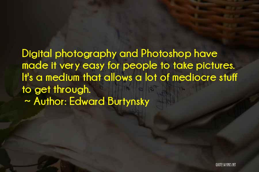 Edward Burtynsky Quotes: Digital Photography And Photoshop Have Made It Very Easy For People To Take Pictures. It's A Medium That Allows A