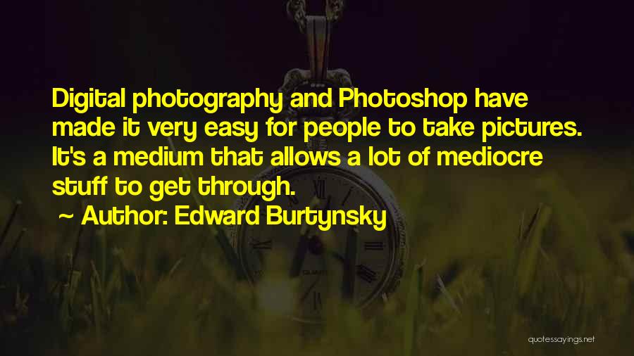 Edward Burtynsky Quotes: Digital Photography And Photoshop Have Made It Very Easy For People To Take Pictures. It's A Medium That Allows A