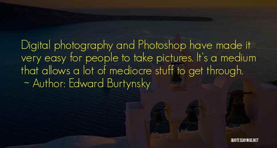 Edward Burtynsky Quotes: Digital Photography And Photoshop Have Made It Very Easy For People To Take Pictures. It's A Medium That Allows A