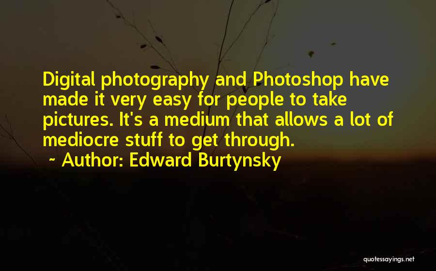 Edward Burtynsky Quotes: Digital Photography And Photoshop Have Made It Very Easy For People To Take Pictures. It's A Medium That Allows A