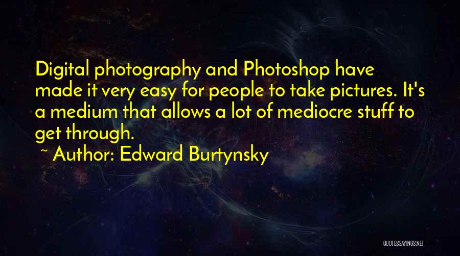 Edward Burtynsky Quotes: Digital Photography And Photoshop Have Made It Very Easy For People To Take Pictures. It's A Medium That Allows A