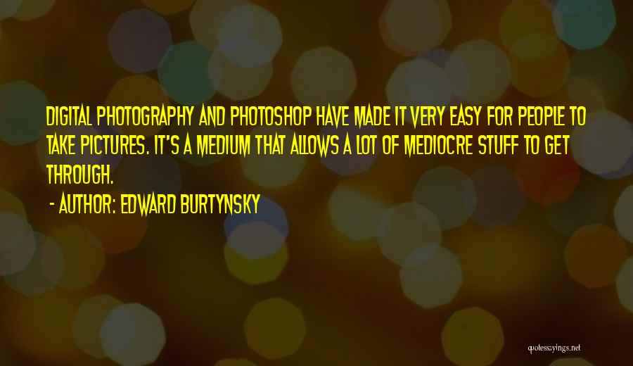 Edward Burtynsky Quotes: Digital Photography And Photoshop Have Made It Very Easy For People To Take Pictures. It's A Medium That Allows A