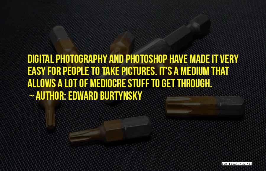 Edward Burtynsky Quotes: Digital Photography And Photoshop Have Made It Very Easy For People To Take Pictures. It's A Medium That Allows A