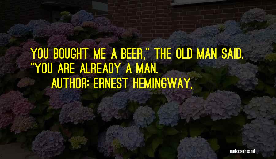 Ernest Hemingway, Quotes: You Bought Me A Beer, The Old Man Said. You Are Already A Man.