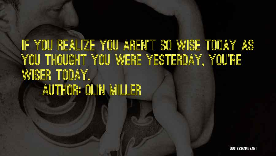 Olin Miller Quotes: If You Realize You Aren't So Wise Today As You Thought You Were Yesterday, You're Wiser Today.