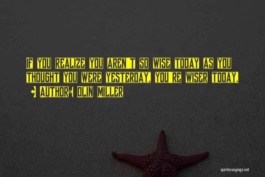 Olin Miller Quotes: If You Realize You Aren't So Wise Today As You Thought You Were Yesterday, You're Wiser Today.