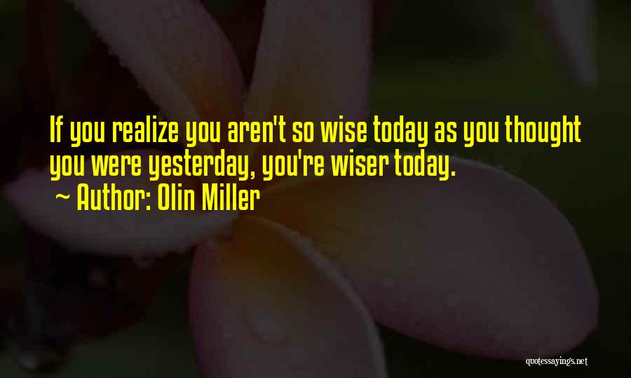 Olin Miller Quotes: If You Realize You Aren't So Wise Today As You Thought You Were Yesterday, You're Wiser Today.