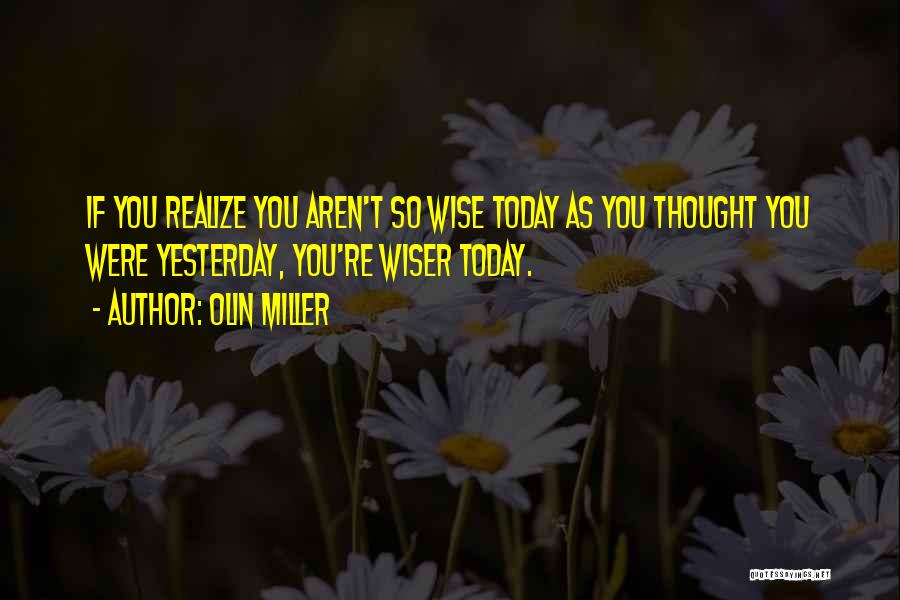 Olin Miller Quotes: If You Realize You Aren't So Wise Today As You Thought You Were Yesterday, You're Wiser Today.