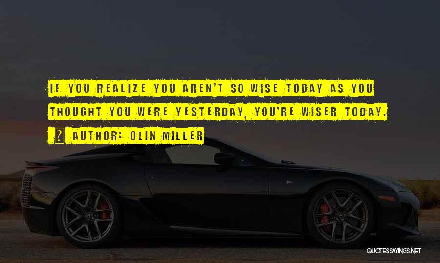 Olin Miller Quotes: If You Realize You Aren't So Wise Today As You Thought You Were Yesterday, You're Wiser Today.