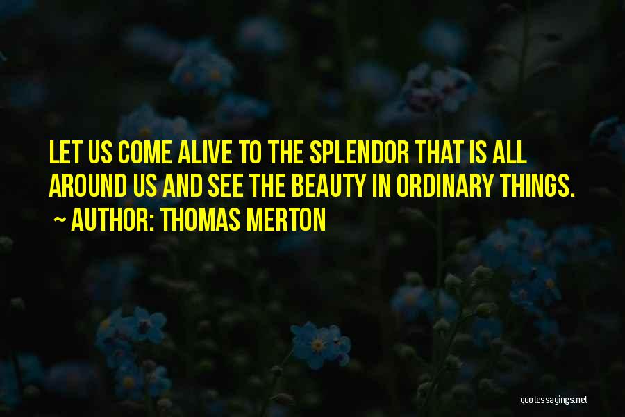 Thomas Merton Quotes: Let Us Come Alive To The Splendor That Is All Around Us And See The Beauty In Ordinary Things.